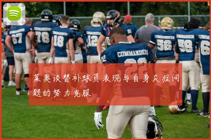 莱奥谈替补球员表现与自身炎症问题的努力克服