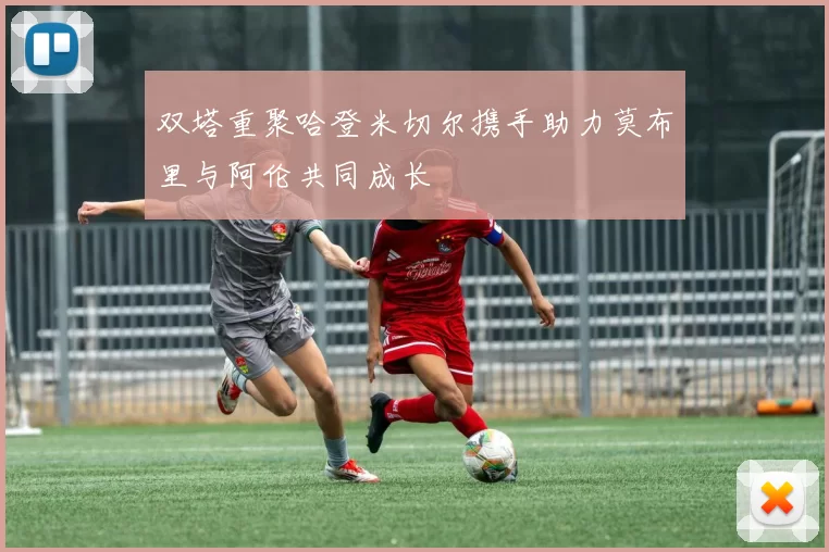 双塔重聚哈登米切尔携手助力莫布里与阿伦共同成长