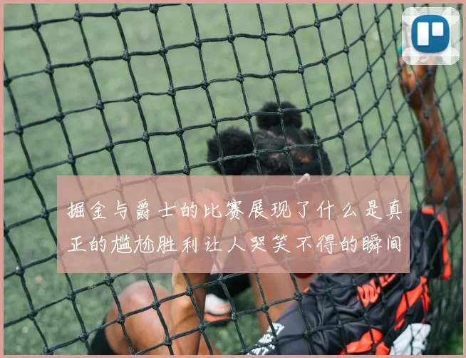 掘金与爵士的比赛展现了什么是真正的尴尬胜利让人哭笑不得的瞬间