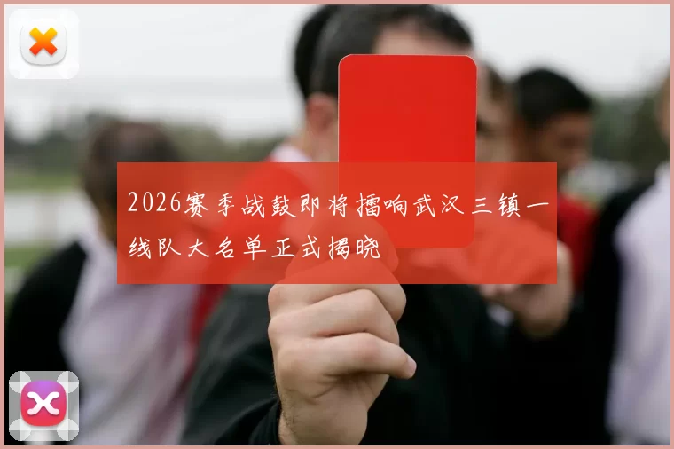 2026赛季战鼓即将擂响武汉三镇一线队大名单正式揭晓