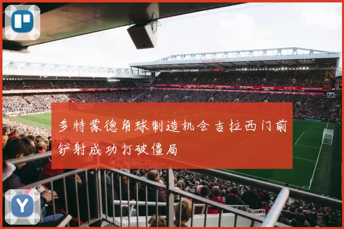 多特蒙德角球制造机会吉拉西门前铲射成功打破僵局