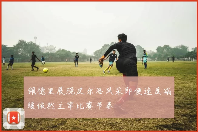 佩德里展现皮尔洛风采即便速度减缓依然主宰比赛节奏