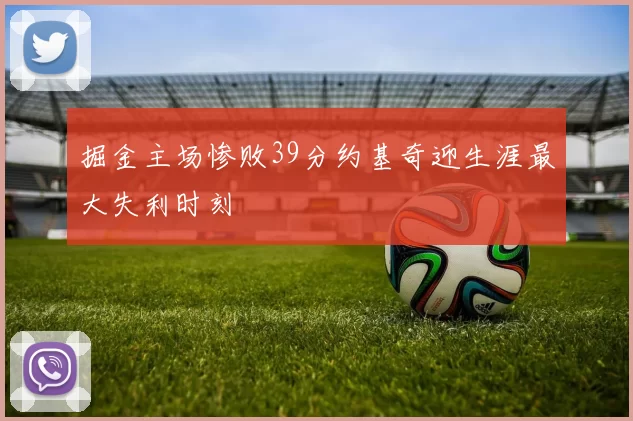 掘金主场惨败39分约基奇迎生涯最大失利时刻