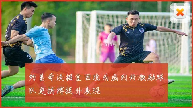 约基奇谈掘金困境或成利好激励球队更拼搏提升表现
