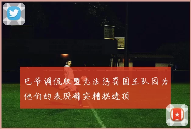 巴爷调侃联盟无法惩罚国王队因为他们的表现确实糟糕透顶