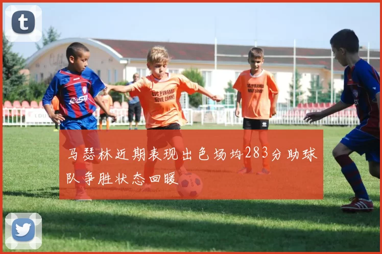马瑟林近期表现出色场均283分助球队争胜状态回暖