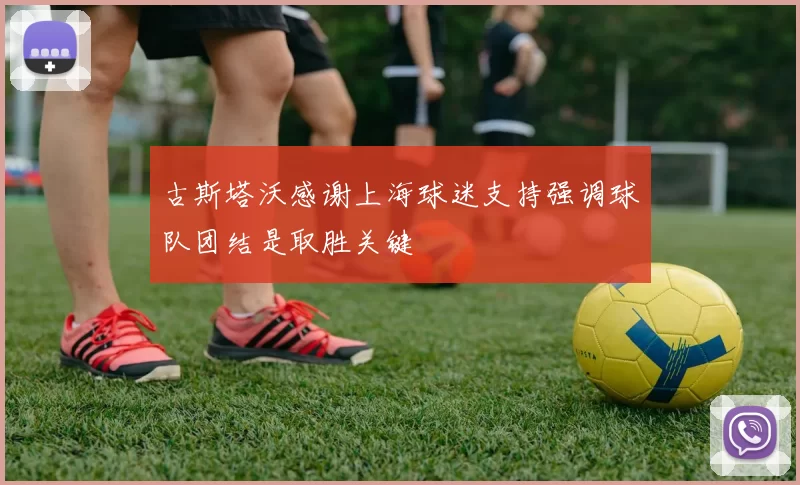 古斯塔沃感谢上海球迷支持强调球队团结是取胜关键