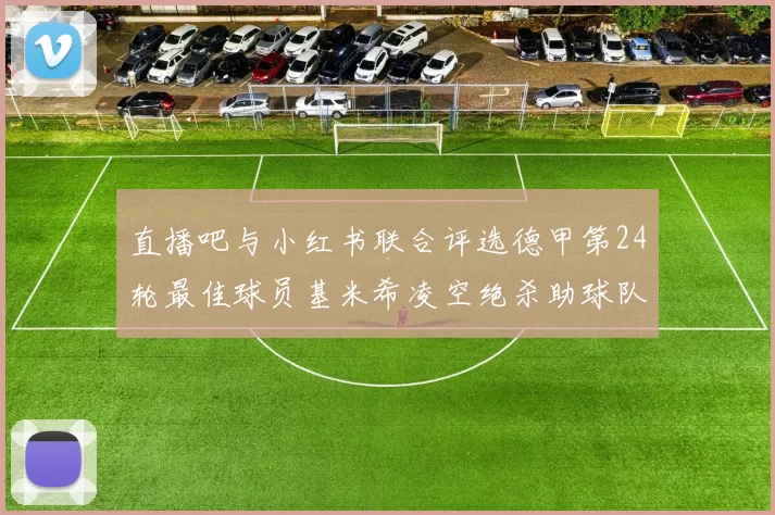 直播吧与小红书联合评选德甲第24轮最佳球员基米希凌空绝杀助球队赢得国家德比