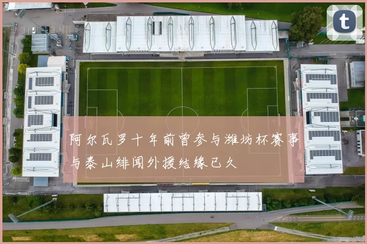 阿尔瓦罗十年前曾参与潍坊杯赛事与泰山绯闻外援结缘已久