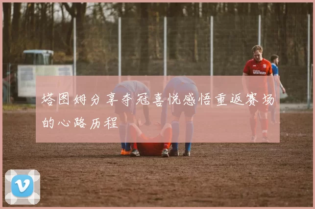 塔图姆分享夺冠喜悦感悟重返赛场的心路历程