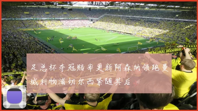 足总杯夺冠赔率更新阿森纳领跑曼城利物浦切尔西紧随其后