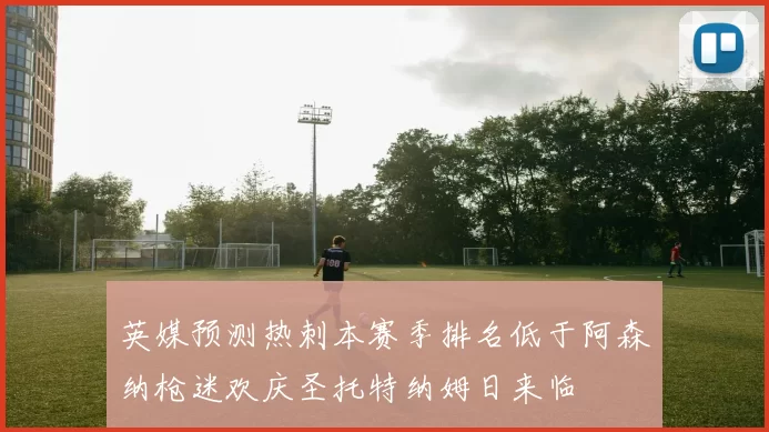英媒预测热刺本赛季排名低于阿森纳枪迷欢庆圣托特纳姆日来临