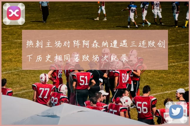 热刺主场对阵阿森纳遭遇三连败创下历史相同落败场次纪录