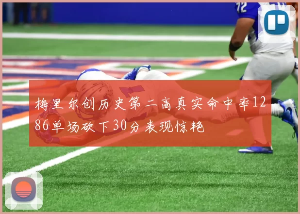 梅里尔创历史第二高真实命中率1286单场砍下30分表现惊艳