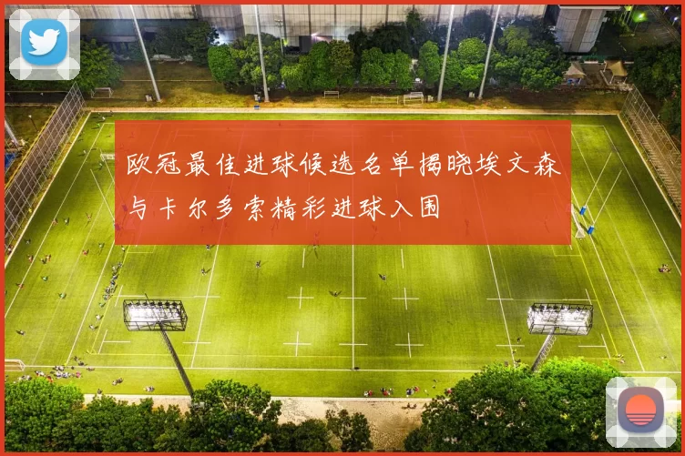 欧冠最佳进球候选名单揭晓埃文森与卡尔多索精彩进球入围