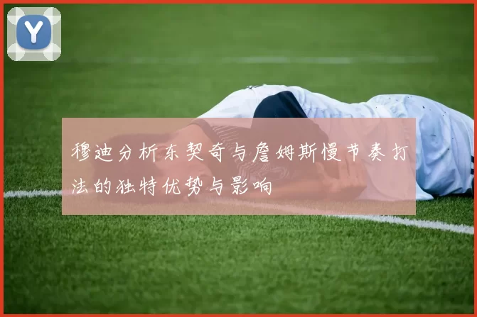 穆迪分析东契奇与詹姆斯慢节奏打法的独特优势与影响