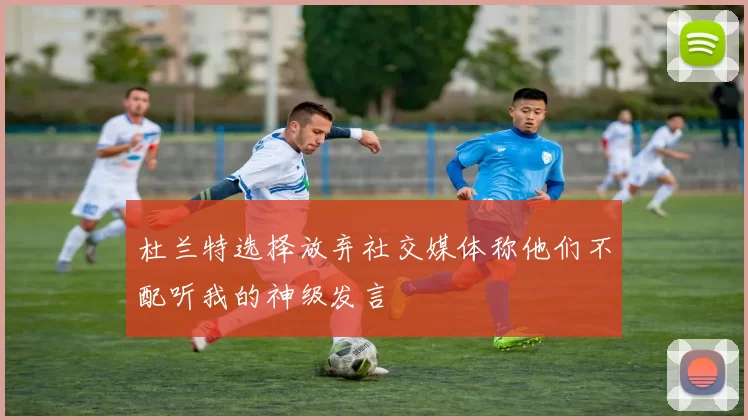 杜兰特选择放弃社交媒体称他们不配听我的神级发言
