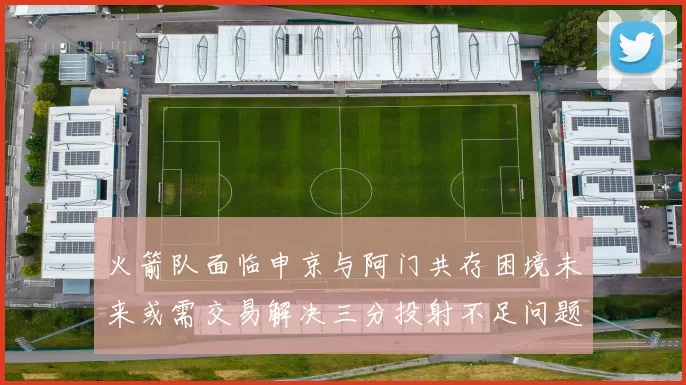火箭队面临申京与阿门共存困境未来或需交易解决三分投射不足问题