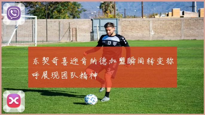 东契奇喜迎肯纳德加盟瞬间转变称呼展现团队精神