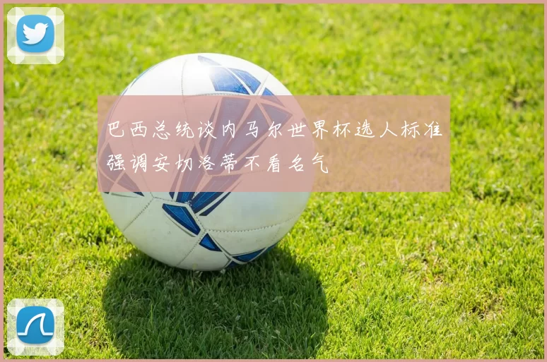巴西总统谈内马尔世界杯选人标准强调安切洛蒂不看名气