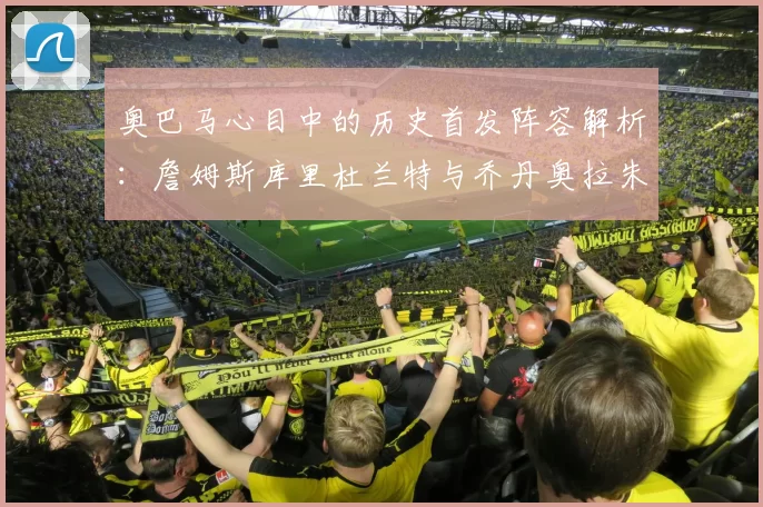 奥巴马心目中的历史首发阵容解析：詹姆斯库里杜兰特与乔丹奥拉朱旺的传奇组合